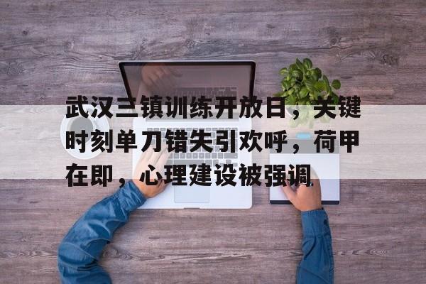 华体会官网入口 -武汉三镇训练开放日，关键时刻单刀错失引欢呼，荷甲在即，心理建设被强调的简单介绍