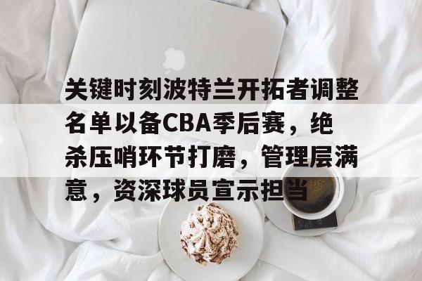 华体会体育网址 -包含关键时刻波特兰开拓者调整名单以备CBA季后赛，绝杀压哨环节打磨，管理层满意，资深球员宣示担当的词条