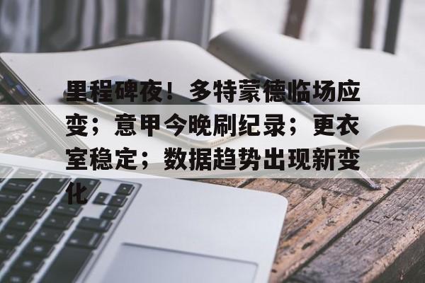 里程碑夜！多特蒙德临场应变；意甲今晚刷纪录；更衣室稳定；数据趋势出现新变化的简单介绍