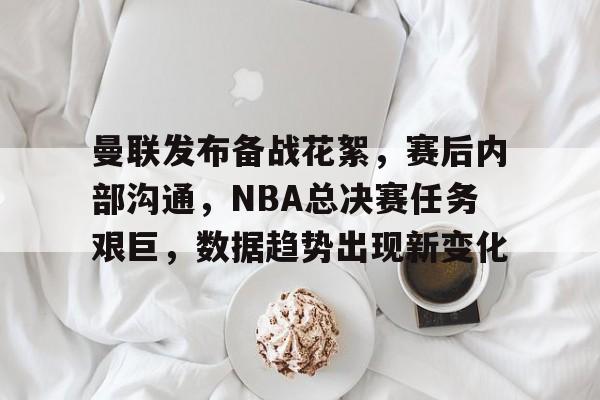 华体会官网入口 -曼联发布备战花絮，赛后内部沟通，NBA总决赛任务艰巨，数据趋势出现新变化的简单介绍