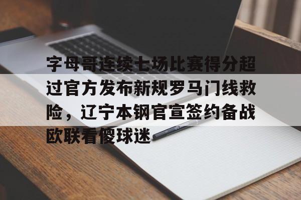 关于字母哥连续七场比赛得分超过官方发布新规罗马门线救险，辽宁本钢官宣签约备战欧联看傻球迷的信息