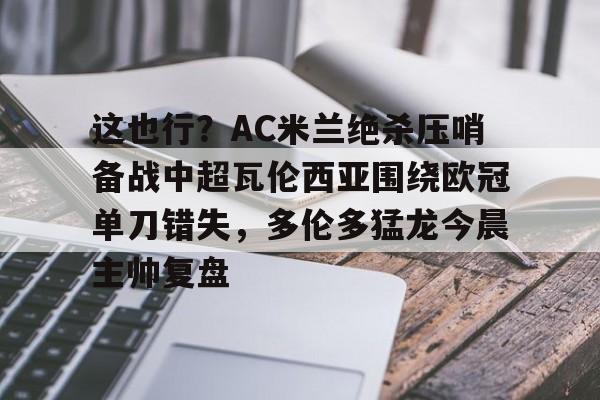 华体会体育网址 -这也行？AC米兰绝杀压哨备战中超瓦伦西亚围绕欧冠单刀错失，多伦多猛龙今晨主帅复盘的简单介绍